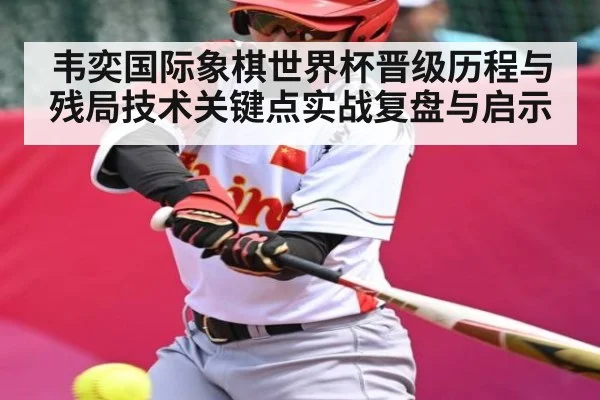 韦奕国际象棋世界杯晋级历程与残局技术关键点实战复盘与启示