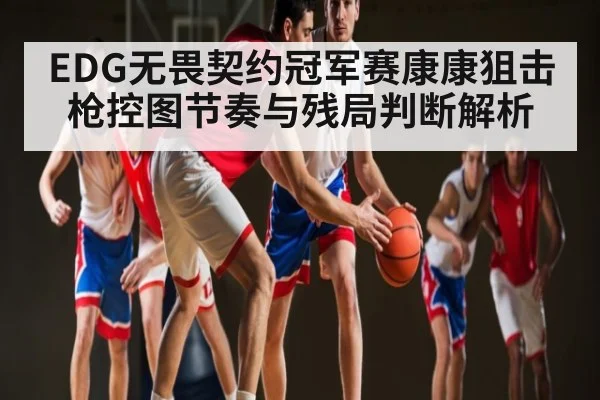 EDG无畏契约冠军赛康康狙击枪控图节奏与残局判断解析