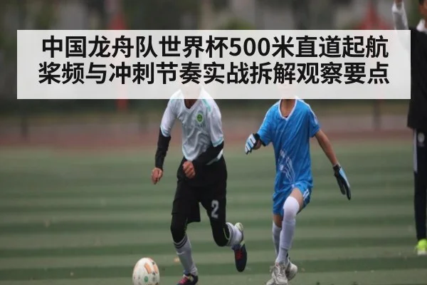 中国龙舟队世界杯500米直道起航桨频与冲刺节奏实战拆解观察要点